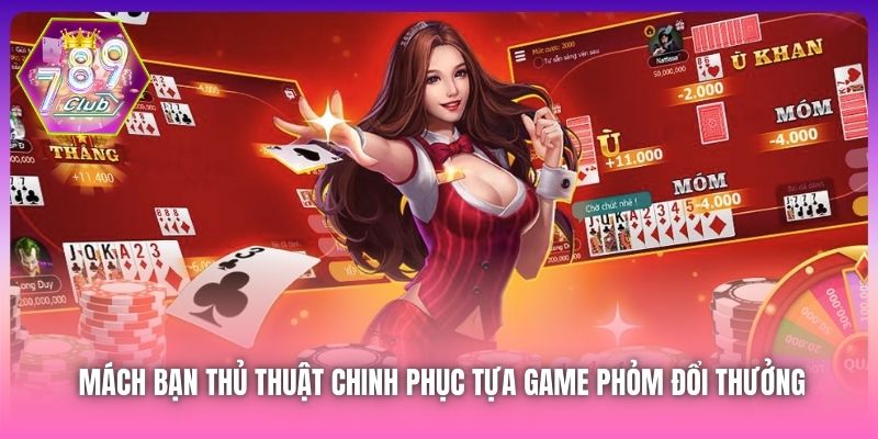Mách bạn thủ thuật chinh phục tựa game Phỏm đổi thưởng